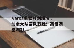 kaiyun-Karsa重要时刻爆冷，加拿大队带队取胜！赢得满堂喝彩-kaiyun